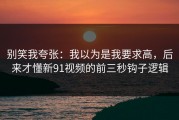 别笑我夸张：我以为是我要求高，后来才懂新91视频的前三秒钩子逻辑