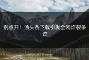 别点开！汤头条下载引发全网炸裂争议