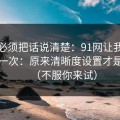 今天必须把话说清楚：91网让我最破防的一次：原来清晰度设置才是核心（不服你来试）