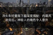 汤头条轻量版下载深度揭秘：内幕风波背后，神秘人的角色令人意外