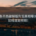 汤头条不热破解版背后真相曝光，尴尬程度超预期！