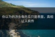 你以为的汤头条吃瓜只是表面，真相让人疯传