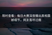 限时查看：每日大赛深夜曝出真相震撼细节，网友直呼过瘾