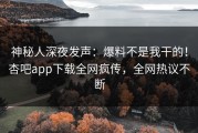 神秘人深夜发声：爆料不是我干的！杏吧app下载全网疯传，全网热议不断