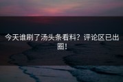 今天谁刷了汤头条看料？评论区已出圈！