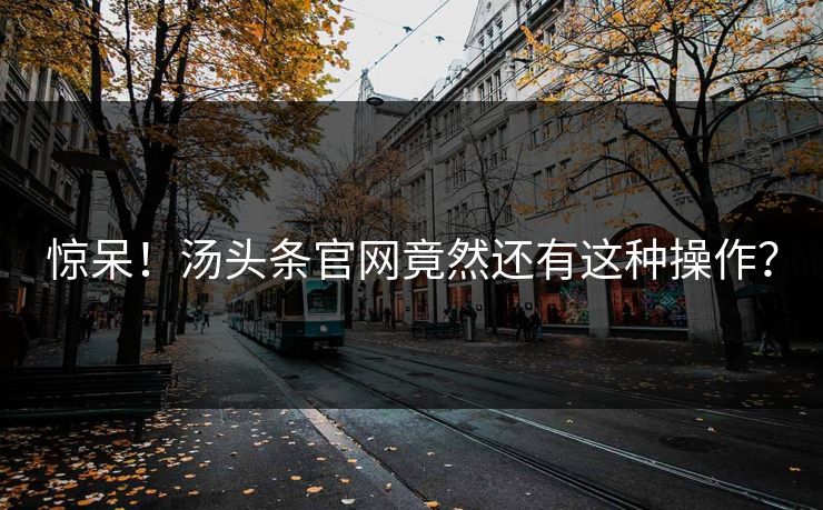 惊呆！汤头条官网竟然还有这种操作？