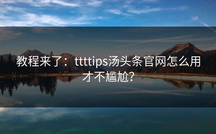 教程来了：ttttips汤头条官网怎么用才不尴尬？