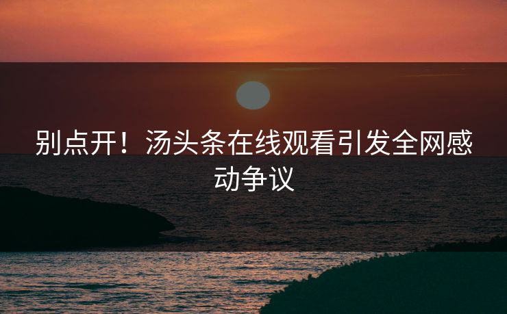 别点开！汤头条在线观看引发全网感动争议
