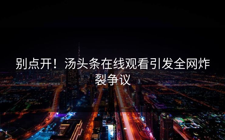 别点开！汤头条在线观看引发全网炸裂争议