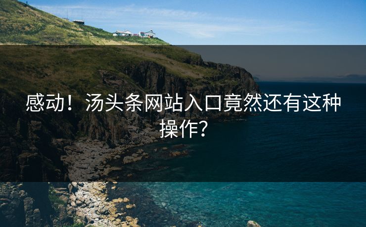 感动！汤头条网站入口竟然还有这种操作？