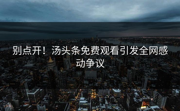 别点开！汤头条免费观看引发全网感动争议