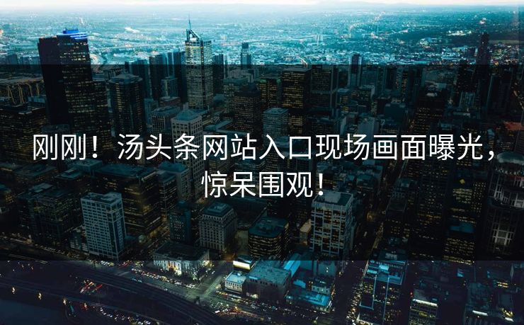 刚刚！汤头条网站入口现场画面曝光，惊呆围观！