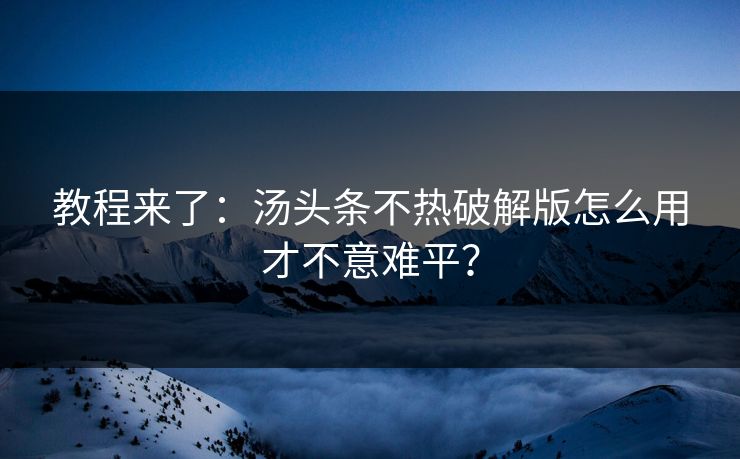教程来了：汤头条不热破解版怎么用才不意难平？