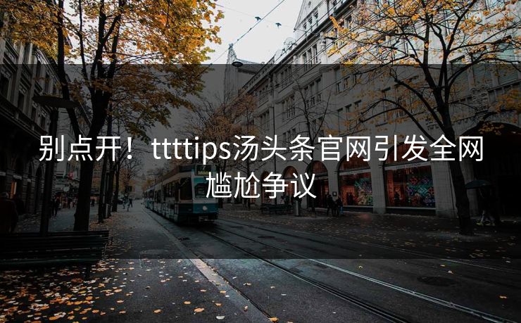 别点开！ttttips汤头条官网引发全网尴尬争议