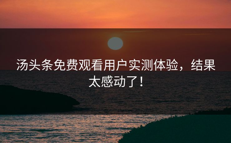 汤头条免费观看用户实测体验，结果太感动了！