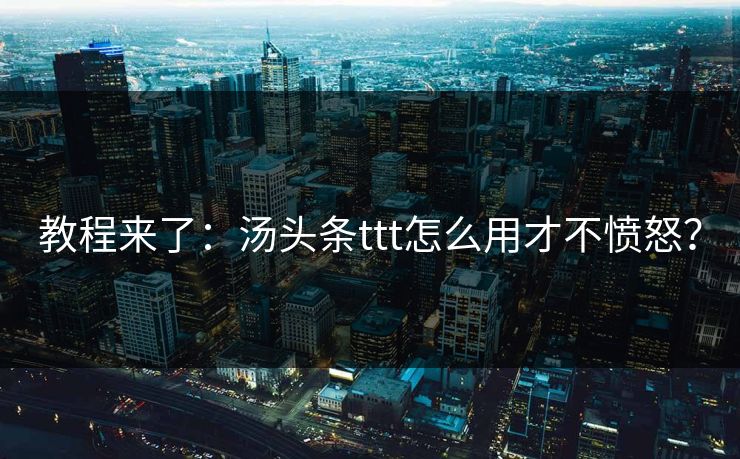 教程来了：汤头条ttt怎么用才不愤怒？