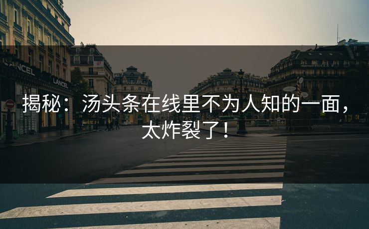 揭秘：汤头条在线里不为人知的一面，太炸裂了！