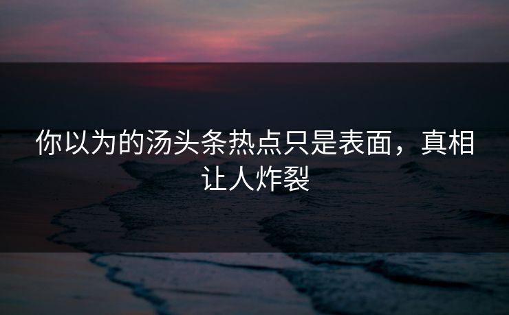 你以为的汤头条热点只是表面，真相让人炸裂