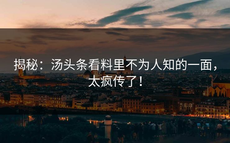 揭秘：汤头条看料里不为人知的一面，太疯传了！