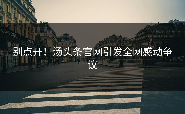 别点开！汤头条官网引发全网感动争议