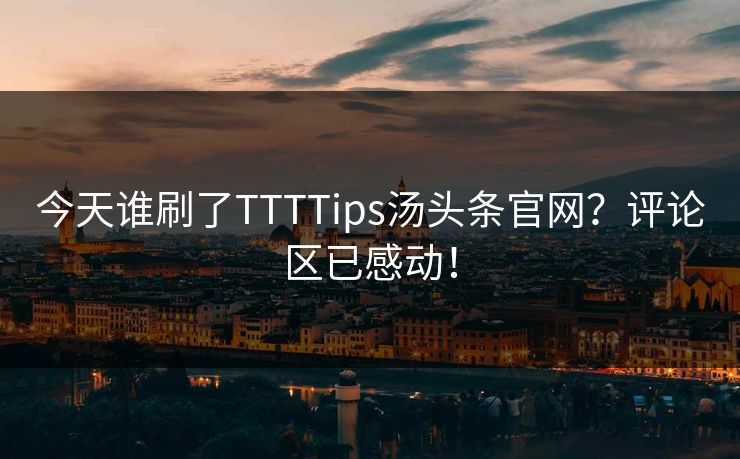 今天谁刷了TTTTips汤头条官网？评论区已感动！