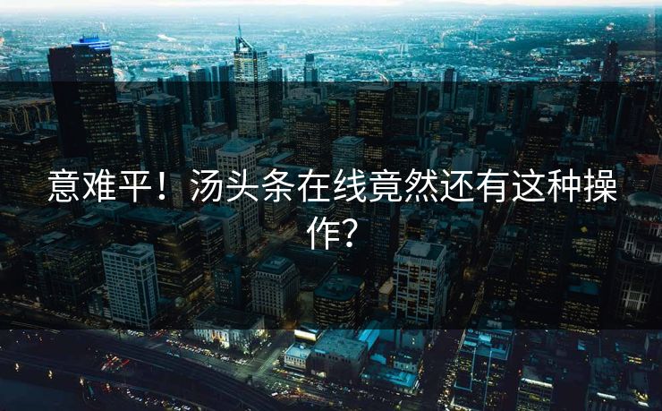 意难平！汤头条在线竟然还有这种操作？