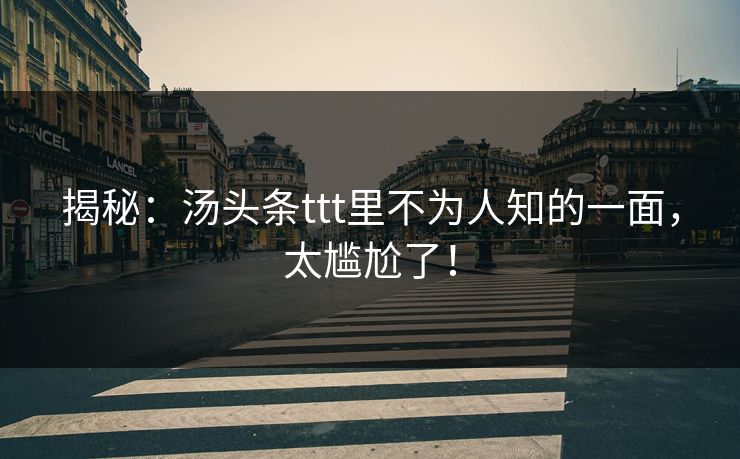 揭秘：汤头条ttt里不为人知的一面，太尴尬了！