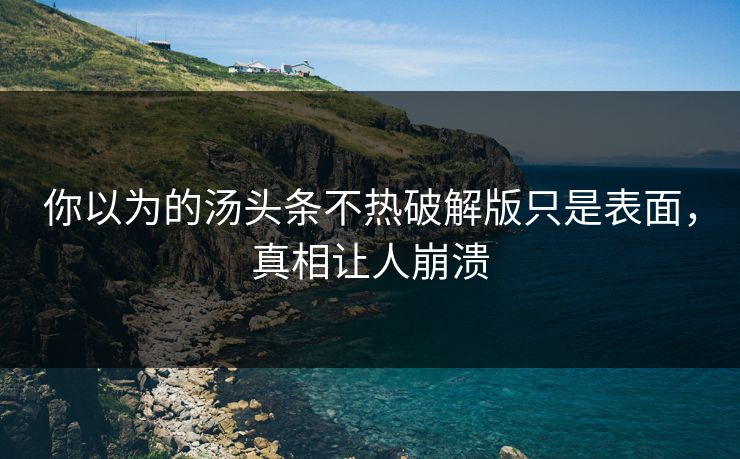 你以为的汤头条不热破解版只是表面，真相让人崩溃