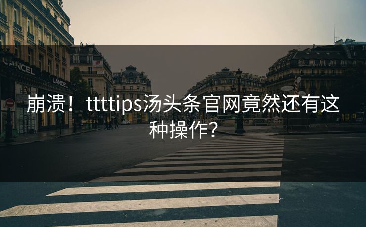 崩溃！ttttips汤头条官网竟然还有这种操作？