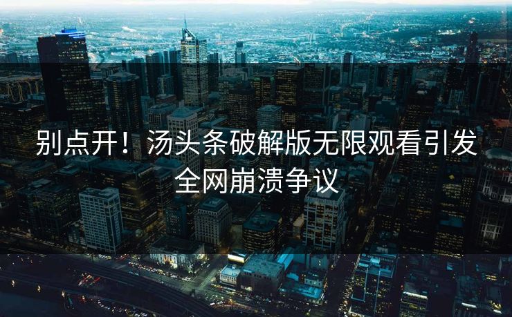 别点开！汤头条破解版无限观看引发全网崩溃争议