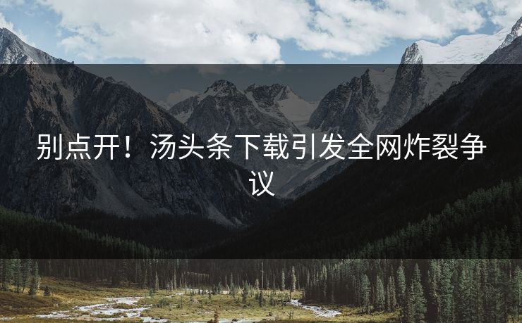 别点开！汤头条下载引发全网炸裂争议