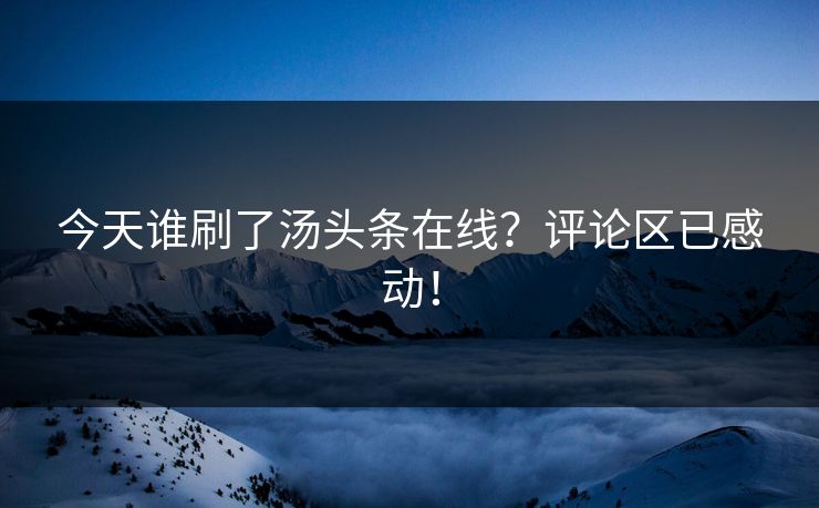 今天谁刷了汤头条在线？评论区已感动！