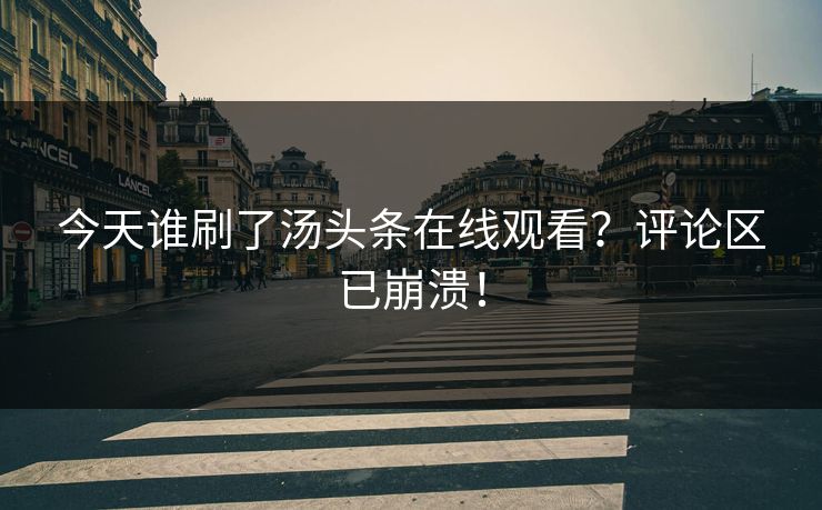 今天谁刷了汤头条在线观看？评论区已崩溃！