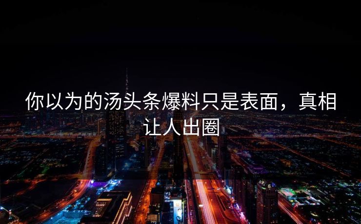 你以为的汤头条爆料只是表面，真相让人出圈