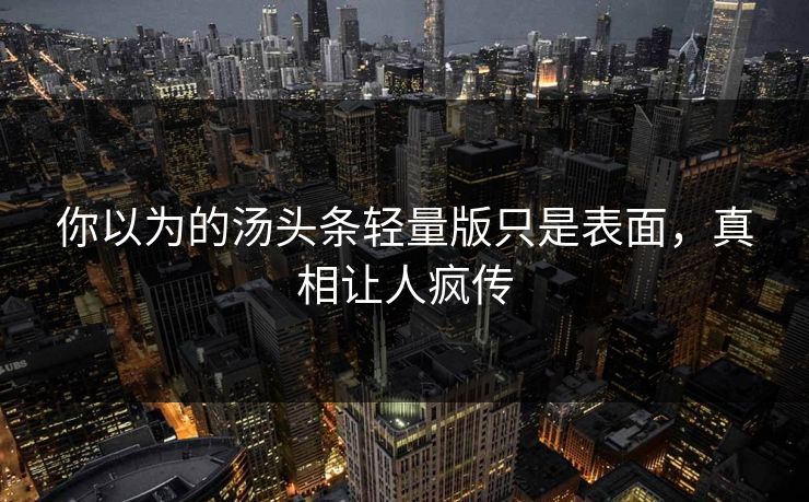 你以为的汤头条轻量版只是表面，真相让人疯传