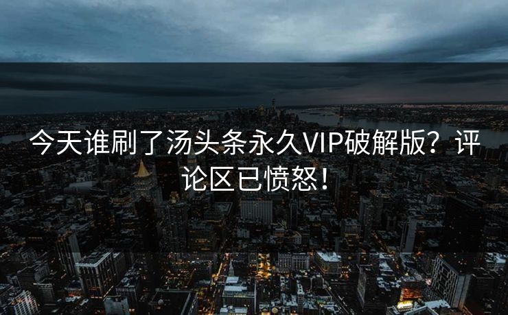 今天谁刷了汤头条永久VIP破解版？评论区已愤怒！