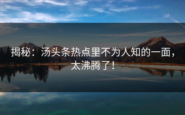 揭秘：汤头条热点里不为人知的一面，太沸腾了！