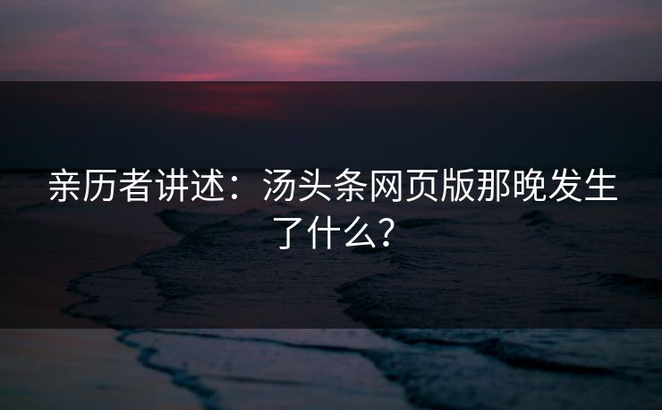 亲历者讲述：汤头条网页版那晚发生了什么？