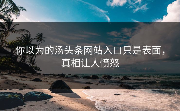 你以为的汤头条网站入口只是表面，真相让人愤怒