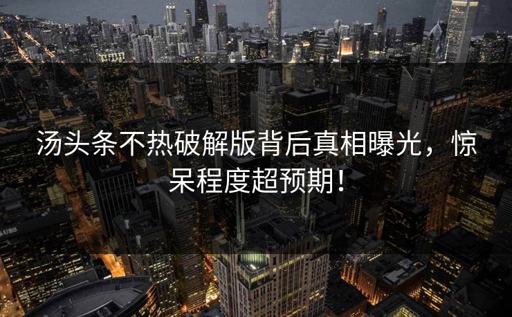 汤头条不热破解版背后真相曝光，惊呆程度超预期！