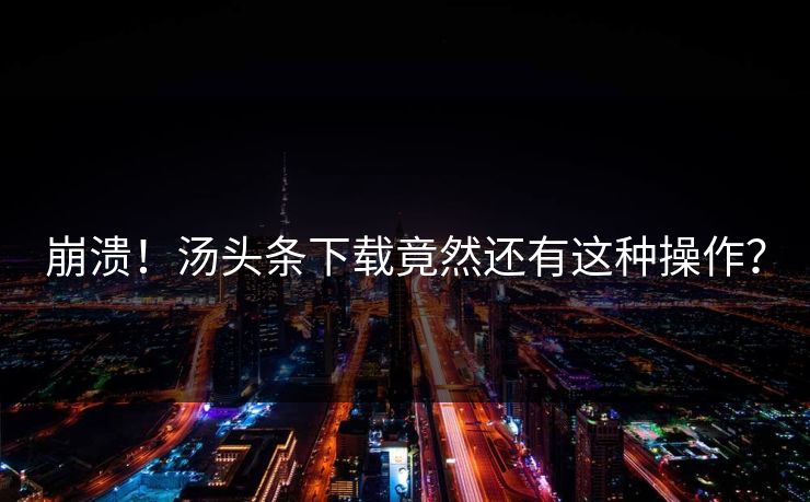 崩溃！汤头条下载竟然还有这种操作？