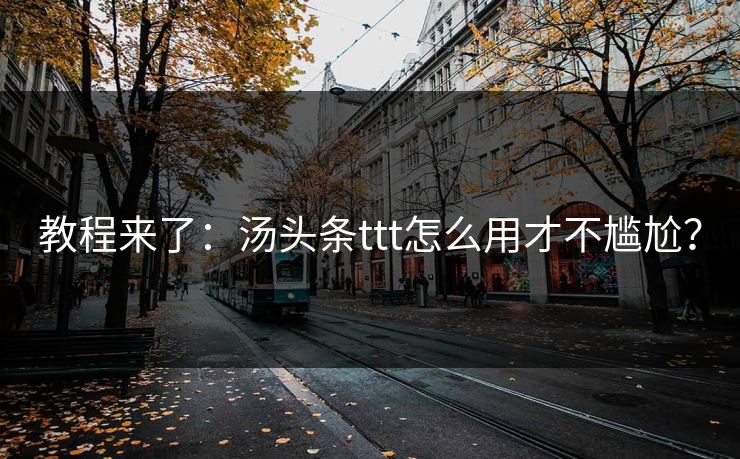 教程来了：汤头条ttt怎么用才不尴尬？