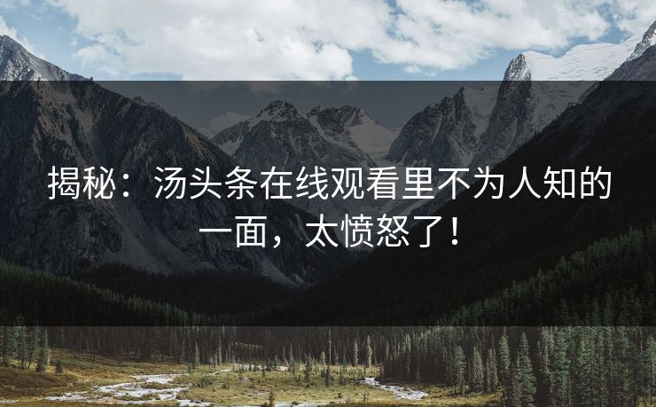 揭秘：汤头条在线观看里不为人知的一面，太愤怒了！