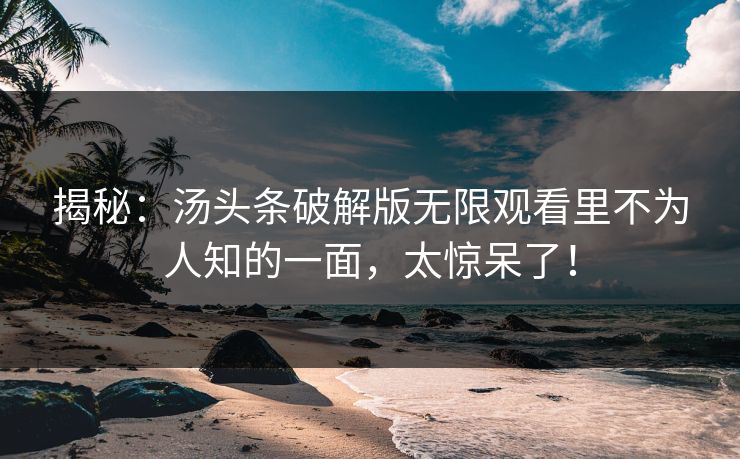 揭秘：汤头条破解版无限观看里不为人知的一面，太惊呆了！