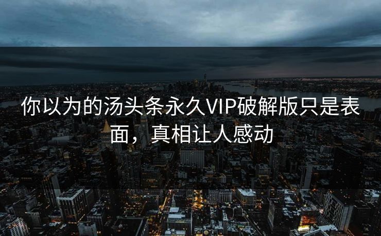 你以为的汤头条永久VIP破解版只是表面，真相让人感动