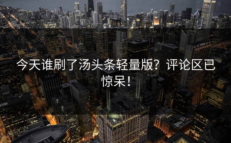今天谁刷了汤头条轻量版？评论区已惊呆！