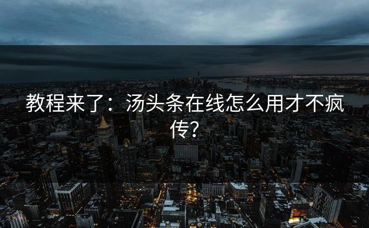 教程来了：汤头条在线怎么用才不疯传？