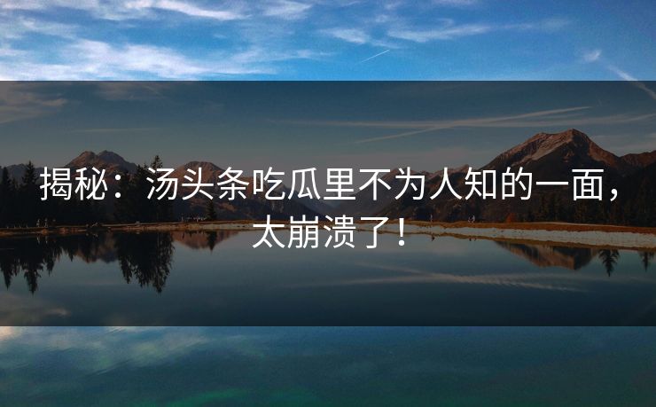 揭秘：汤头条吃瓜里不为人知的一面，太崩溃了！
