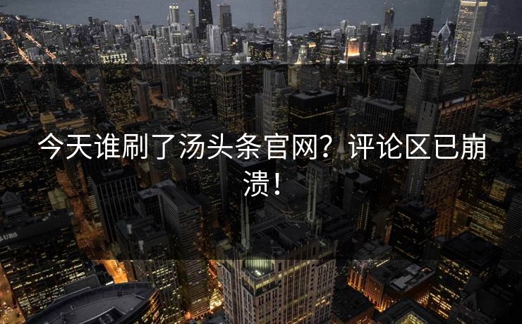 今天谁刷了汤头条官网？评论区已崩溃！