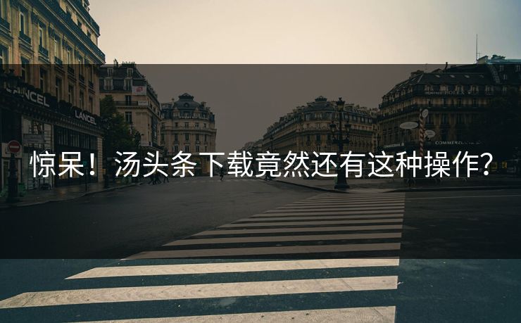惊呆！汤头条下载竟然还有这种操作？